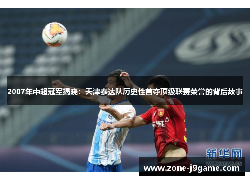 2007年中超冠军揭晓:天津泰达队历史性首夺顶级联赛荣誉的背后故事 2007年中超冠军揭晓:天津泰达队历史性首夺顶级联赛荣誉的背后故事