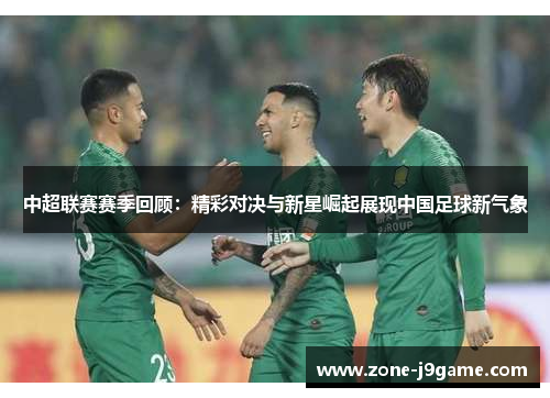 中超联赛赛季回顾：精彩对决与新星崛起展现中国足球新气象