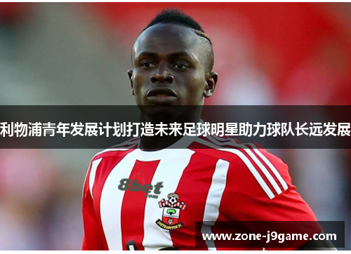 利物浦青年发展计划打造未来足球明星助力球队长远发展 利物浦青年发展计划打造未来足球明星助力球队长远发展