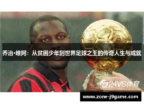 乔治·维阿:从贫困少年到世界足球之王的传奇人生与成就 乔治·维阿:从贫困少年到世界足球之王的传奇人生与成就