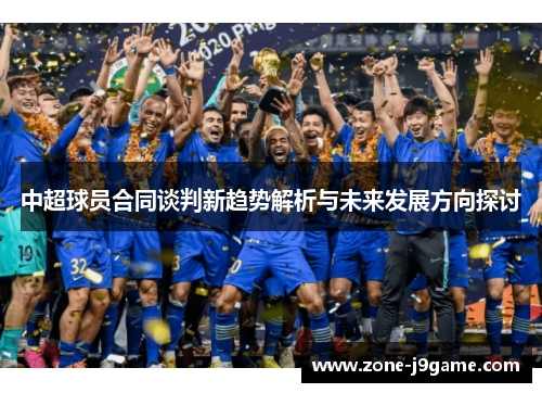 中超球员合同谈判新趋势解析与未来发展方向探讨 中超球员合同谈判新趋势解析与未来发展方向探讨