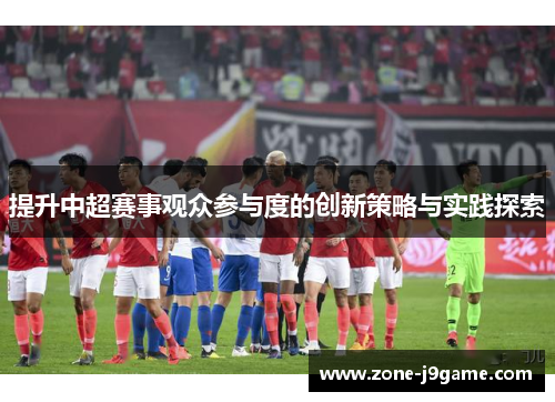 提升中超赛事观众参与度的创新策略与实践探索 提升中超赛事观众参与度的创新策略与实践探索