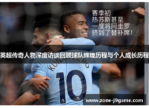 英超传奇人物深度访谈回顾球队辉煌历程与个人成长历程 英超传奇人物深度访谈回顾球队辉煌历程与个人成长历程
