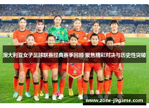 澳大利亚女子足球联赛经典赛季回顾 聚焦精彩对决与历史性突破 澳大利亚女子足球联赛经典赛季回顾 聚焦精彩对决与历史性突破