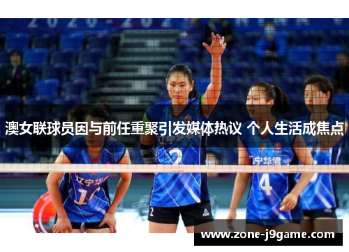 澳女联球员因与前任重聚引发媒体热议 个人生活成焦点