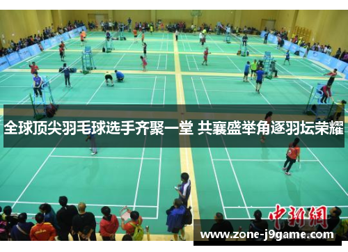 全球顶尖羽毛球选手齐聚一堂 共襄盛举角逐羽坛荣耀 全球顶尖羽毛球选手齐聚一堂 共襄盛举角逐羽坛荣耀