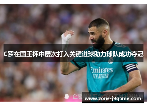 C罗在国王杯中屡次打入关键进球助力球队成功夺冠