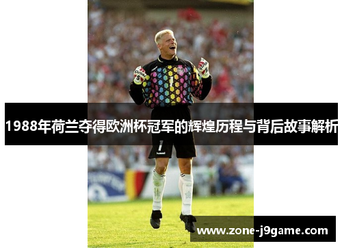 1988年荷兰夺得欧洲杯冠军的辉煌历程与背后故事解析 1988年荷兰夺得欧洲杯冠军的辉煌历程与背后故事解析