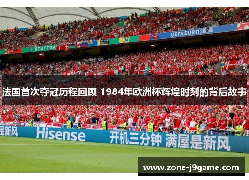 法国首次夺冠历程回顾 1984年欧洲杯辉煌时刻的背后故事