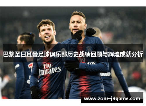 巴黎圣日耳曼足球俱乐部历史战绩回顾与辉煌成就分析 巴黎圣日耳曼足球俱乐部历史战绩回顾与辉煌成就分析