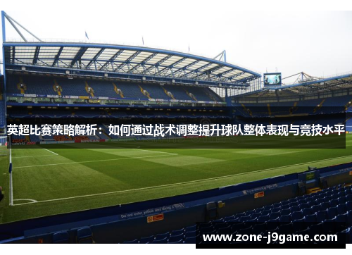 英超比赛策略解析：如何通过战术调整提升球队整体表现与竞技水平