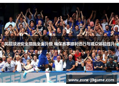 英超球迷安全措施全面升级 确保赛事顺利进行与观众体验提升 英超球迷安全措施全面升级 确保赛事顺利进行与观众体验提升