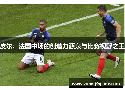 皮尔:法国中场的创造力源泉与比赛视野之王 皮尔:法国中场的创造力源泉与比赛视野之王