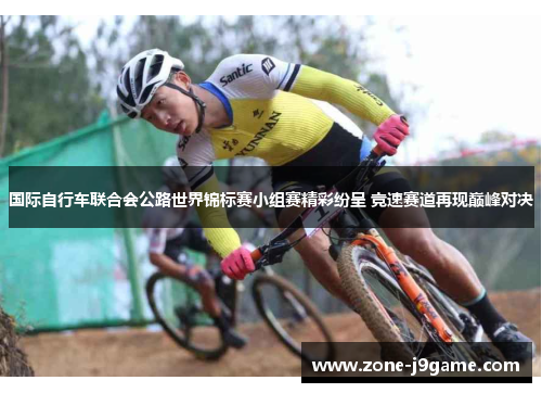 国际自行车联合会公路世界锦标赛小组赛精彩纷呈 竞速赛道再现巅峰对决 国际自行车联合会公路世界锦标赛小组赛精彩纷呈 竞速赛道再现巅峰对决