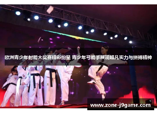 欧洲青少年射箭大奖赛精彩纷呈 青少年弓箭手展现超凡实力与拼搏精神 欧洲青少年射箭大奖赛精彩纷呈 青少年弓箭手展现超凡实力与拼搏精神