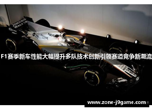 F1赛季新车性能大幅提升多队技术创新引领赛道竞争新潮流 F1赛季新车性能大幅提升多队技术创新引领赛道竞争新潮流