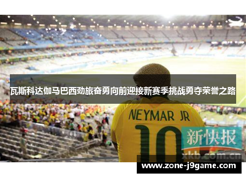 瓦斯科达伽马巴西劲旅奋勇向前迎接新赛季挑战勇夺荣誉之路