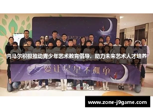 内马尔积极推动青少年艺术教育倡导,助力未来艺术人才培养 内马尔积极推动青少年艺术教育倡导,助力未来艺术人才培养