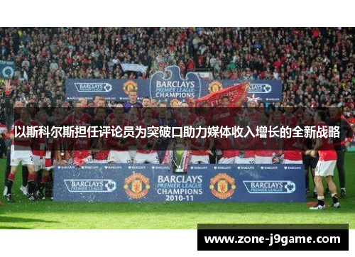 以斯科尔斯担任评论员为突破口助力媒体收入增长的全新战略 以斯科尔斯担任评论员为突破口助力媒体收入增长的全新战略