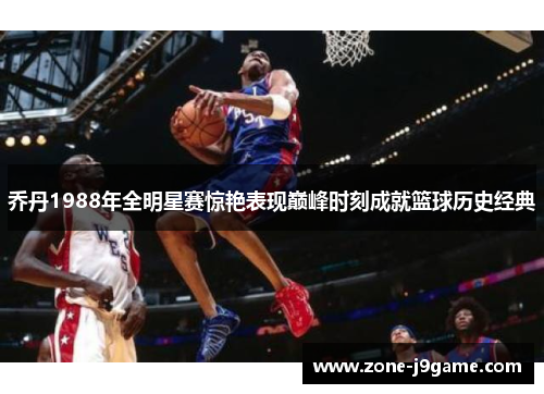 乔丹1988年全明星赛惊艳表现巅峰时刻成就篮球历史经典