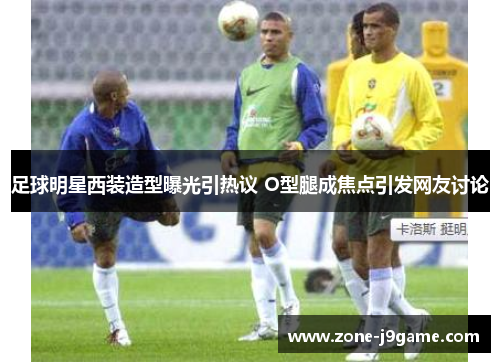 足球明星西装造型曝光引热议 O型腿成焦点引发网友讨论