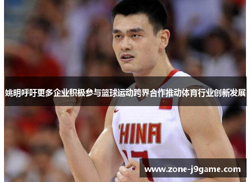 姚明呼吁更多企业积极参与篮球运动跨界合作推动体育行业创新发展 姚明呼吁更多企业积极参与篮球运动跨界合作推动体育行业创新发展