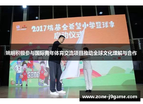 姚明积极参与国际青年体育交流项目推动全球文化理解与合作 姚明积极参与国际青年体育交流项目推动全球文化理解与合作
