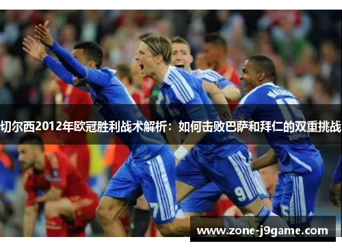 切尔西2012年欧冠胜利战术解析:如何击败巴萨和拜仁的双重挑战 切尔西2012年欧冠胜利战术解析:如何击败巴萨和拜仁的双重挑战