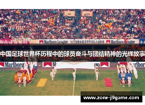 中国足球世界杯历程中的球员奋斗与团结精神的光辉故事 中国足球世界杯历程中的球员奋斗与团结精神的光辉故事