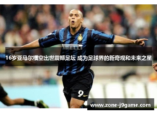16岁亚马尔横空出世震撼足坛 成为足球界的新奇观和未来之星 16岁亚马尔横空出世震撼足坛 成为足球界的新奇观和未来之星