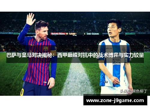 巴萨与皇马对决揭秘:西甲巅峰对抗中的战术博弈与实力较量 巴萨与皇马对决揭秘:西甲巅峰对抗中的战术博弈与实力较量