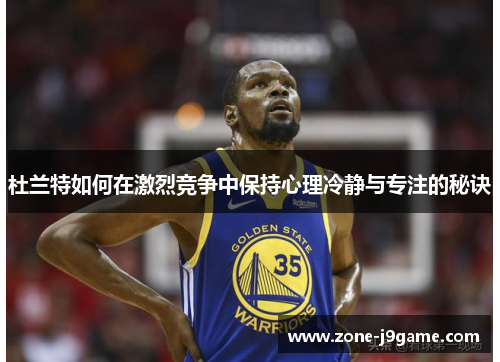 杜兰特如何在激烈竞争中保持心理冷静与专注的秘诀
