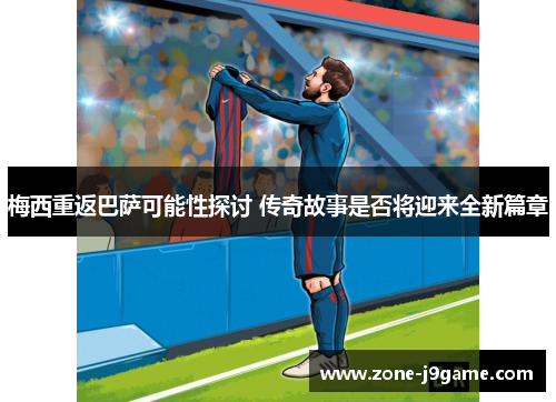 梅西重返巴萨可能性探讨 传奇故事是否将迎来全新篇章