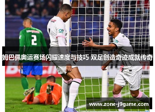 姆巴佩奥运赛场闪耀速度与技巧 双足创造奇迹成就传奇 姆巴佩奥运赛场闪耀速度与技巧 双足创造奇迹成就传奇