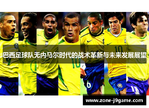 巴西足球队无内马尔时代的战术革新与未来发展展望