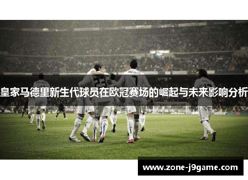 皇家马德里新生代球员在欧冠赛场的崛起与未来影响分析