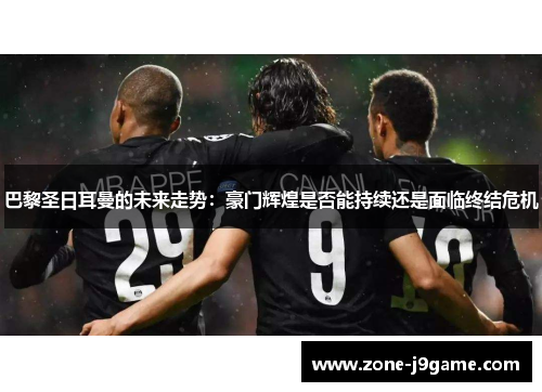 巴黎圣日耳曼的未来走势：豪门辉煌是否能持续还是面临终结危机