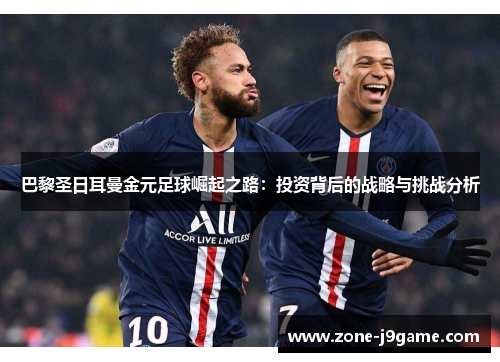 巴黎圣日耳曼金元足球崛起之路:投资背后的战略与挑战分析 巴黎圣日耳曼金元足球崛起之路:投资背后的战略与挑战分析