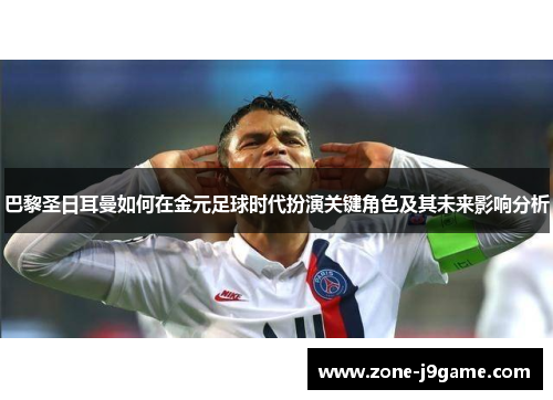 巴黎圣日耳曼如何在金元足球时代扮演关键角色及其未来影响分析 巴黎圣日耳曼如何在金元足球时代扮演关键角色及其未来影响分析