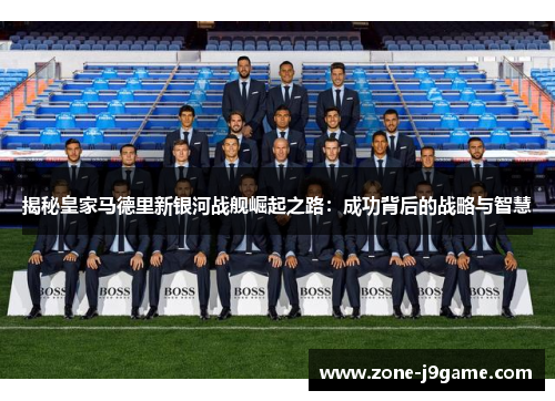 揭秘皇家马德里新银河战舰崛起之路：成功背后的战略与智慧