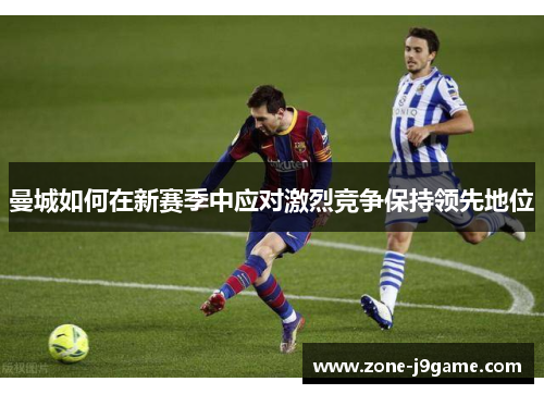 曼城如何在新赛季中应对激烈竞争保持领先地位