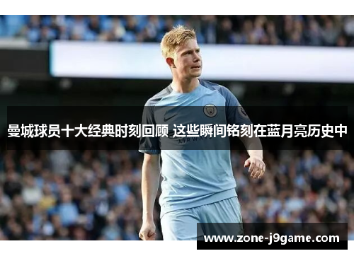 曼城球员十大经典时刻回顾 这些瞬间铭刻在蓝月亮历史中 曼城球员十大经典时刻回顾 这些瞬间铭刻在蓝月亮历史中