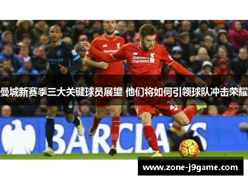 曼城新赛季三大关键球员展望 他们将如何引领球队冲击荣耀 曼城新赛季三大关键球员展望 他们将如何引领球队冲击荣耀
