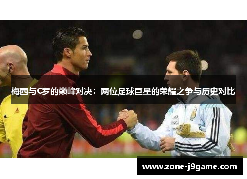 梅西与C罗的巅峰对决:两位足球巨星的荣耀之争与历史对比 梅西与C罗的巅峰对决:两位足球巨星的荣耀之争与历史对比