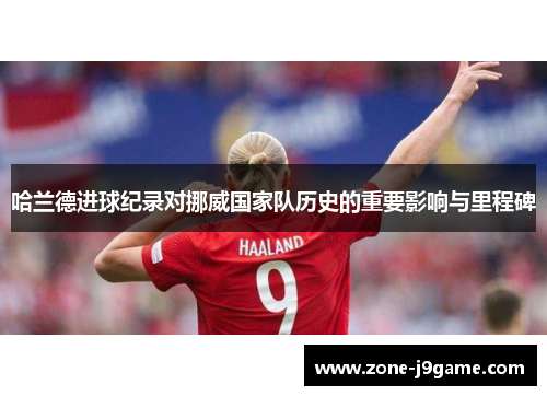 哈兰德进球纪录对挪威国家队历史的重要影响与里程碑 哈兰德进球纪录对挪威国家队历史的重要影响与里程碑