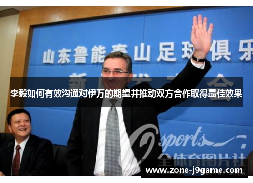 李毅如何有效沟通对伊万的期望并推动双方合作取得最佳效果 李毅如何有效沟通对伊万的期望并推动双方合作取得最佳效果