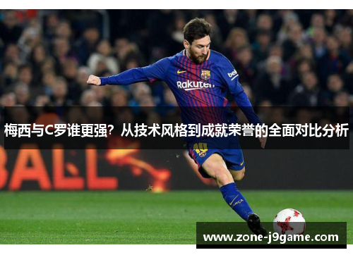 梅西与C罗谁更强?从技术风格到成就荣誉的全面对比分析 梅西与C罗谁更强?从技术风格到成就荣誉的全面对比分析