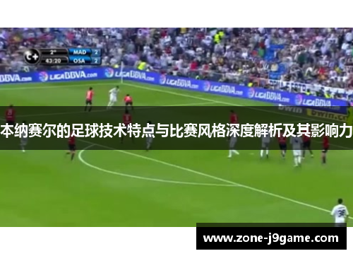 本纳赛尔的足球技术特点与比赛风格深度解析及其影响力 本纳赛尔的足球技术特点与比赛风格深度解析及其影响力