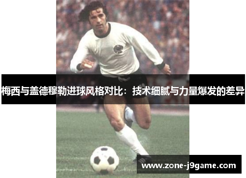 梅西与盖德穆勒进球风格对比:技术细腻与力量爆发的差异 梅西与盖德穆勒进球风格对比:技术细腻与力量爆发的差异