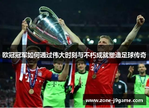 欧冠冠军如何通过伟大时刻与不朽成就塑造足球传奇